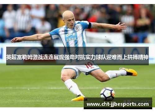 英超富勒姆激战连连展现强劲对抗实力球队迎难而上拼搏精神