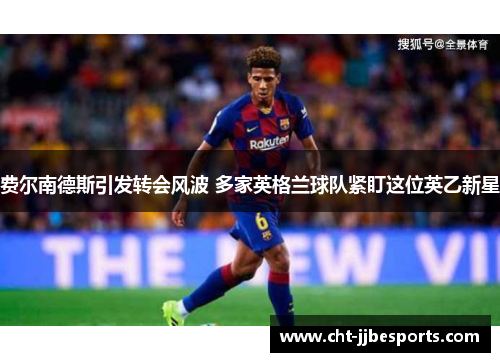 费尔南德斯引发转会风波 多家英格兰球队紧盯这位英乙新星 费尔南德斯引发转会风波 多家英格兰球队紧盯这位英乙新星