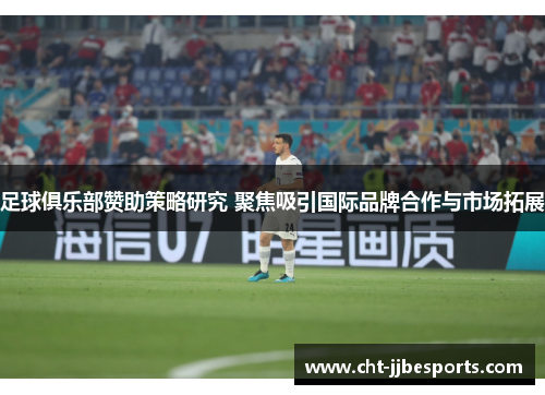 足球俱乐部赞助策略研究 聚焦吸引国际品牌合作与市场拓展