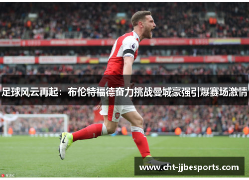 足球风云再起：布伦特福德奋力挑战曼城豪强引爆赛场激情