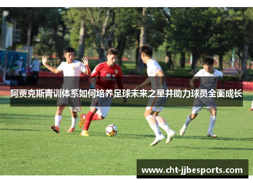 阿贾克斯青训体系如何培养足球未来之星并助力球员全面成长