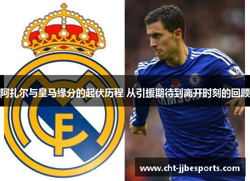 阿扎尔与皇马缘分的起伏历程 从引援期待到离开时刻的回顾