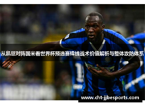 从凯恩对阵国米看世界杯预选赛锋线战术价值解析与整体攻防体系