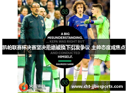 凯帕联赛杯决赛坚决拒绝被换下引发争议 主帅态度成焦点 凯帕联赛杯决赛坚决拒绝被换下引发争议 主帅态度成焦点