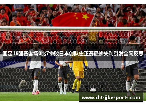 国足18强赛客场0比7惨败日本创队史正赛最惨失利引发全网反思 国足18强赛客场0比7惨败日本创队史正赛最惨失利引发全网反思
