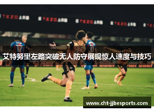 艾特努里左路突破无人防守展现惊人速度与技巧 艾特努里左路突破无人防守展现惊人速度与技巧